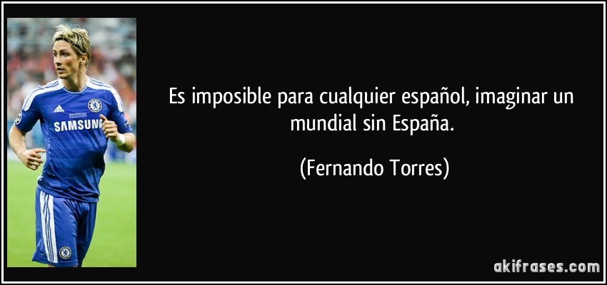 Es imposible para cualquier español, imaginar un mundial sin España. (Fernando Torres)