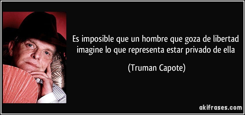 Es imposible que un hombre que goza de libertad imagine lo que representa estar privado de ella (Truman Capote)