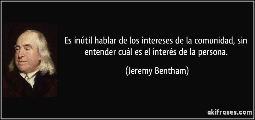 Es inútil hablar de los intereses de la comunidad, sin entender cuál es el interés de la persona. (Jeremy Bentham)