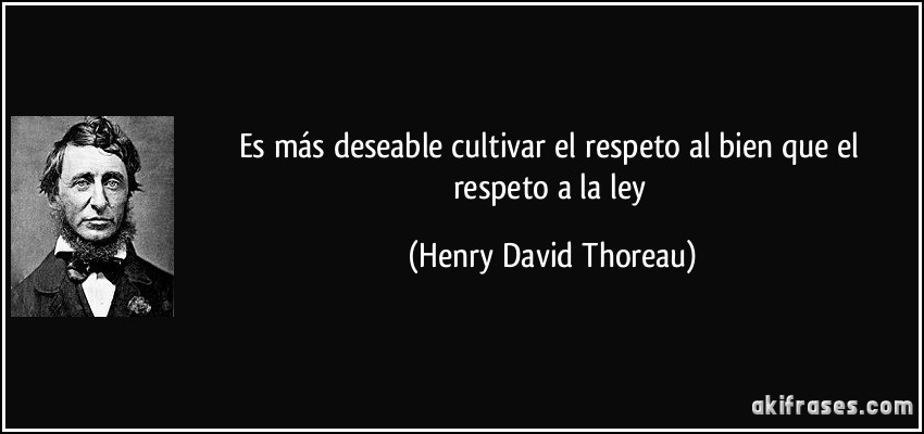 Es más deseable cultivar el respeto al bien que el respeto a la ley (Henry David Thoreau)