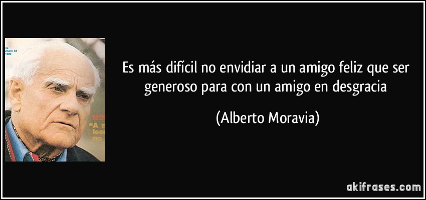 Es más difícil no envidiar a un amigo feliz que ser generoso para con un amigo en desgracia (Alberto Moravia)