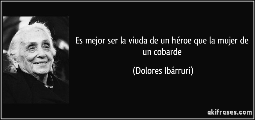 Es mejor ser la viuda de un héroe que la mujer de un cobarde (Dolores Ibárruri)