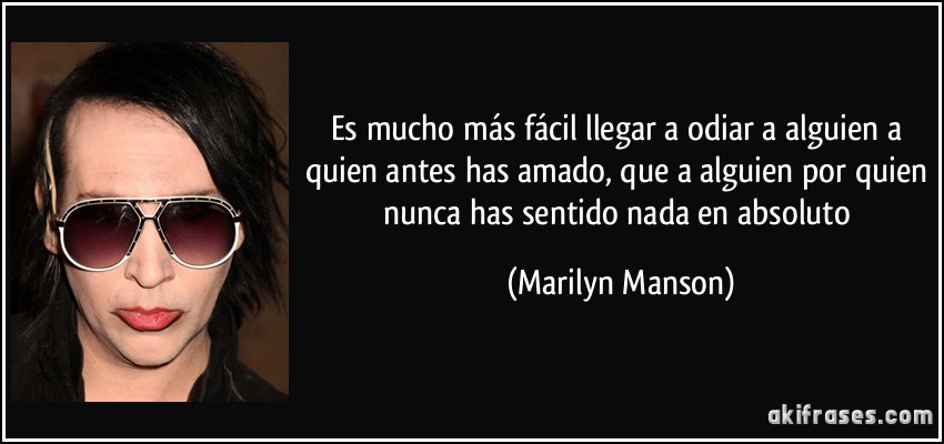 Es mucho más fácil llegar a odiar a alguien a quien antes has amado, que a alguien por quien nunca has sentido nada en absoluto (Marilyn Manson)