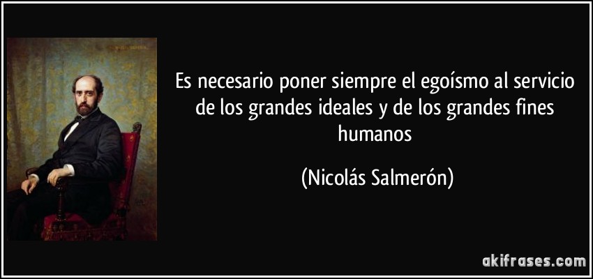 Es necesario poner siempre el egoísmo al servicio de los grandes ideales y de los grandes fines humanos (Nicolás Salmerón)