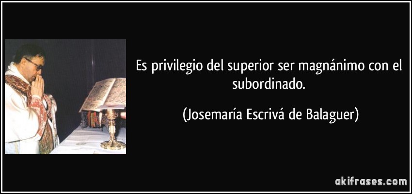 Es privilegio del superior ser magnánimo con el subordinado. (Josemaría Escrivá de Balaguer)