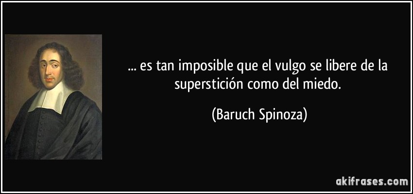 ... es tan imposible que el vulgo se libere de la superstición como del miedo. (Baruch Spinoza)