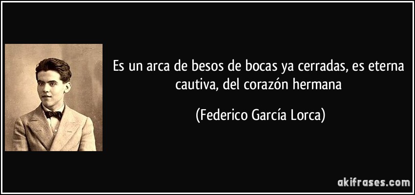 Es un arca de besos de bocas ya cerradas, es eterna cautiva, del corazón hermana (Federico García Lorca)