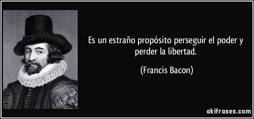 Es un estraño propósito perseguir el poder y perder la libertad. (Francis Bacon)