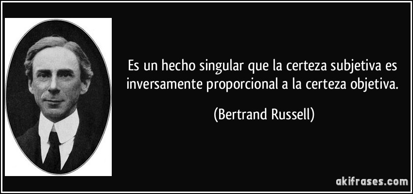 Es un hecho singular que la certeza subjetiva es inversamente proporcional a la certeza objetiva. (Bertrand Russell)