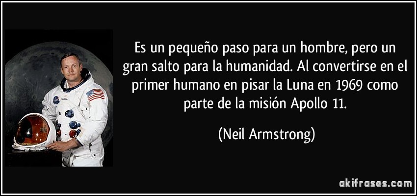 Es un pequeño paso para un hombre, pero un gran salto para la humanidad. Al convertirse en el primer humano en pisar la Luna en 1969 como parte de la misión Apollo 11. (Neil Armstrong)