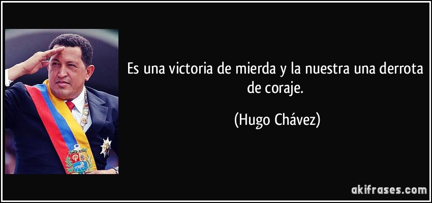 Es una victoria de mierda y la nuestra una derrota de coraje. (Hugo Chávez)