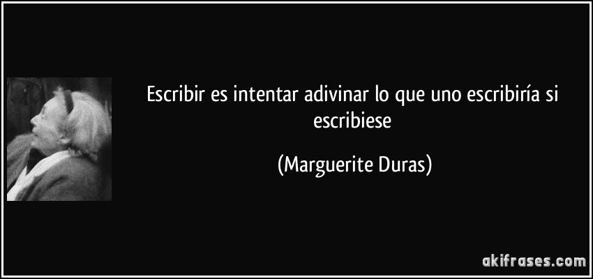 Escribir es intentar adivinar lo que uno escribiría si escribiese (Marguerite Duras)