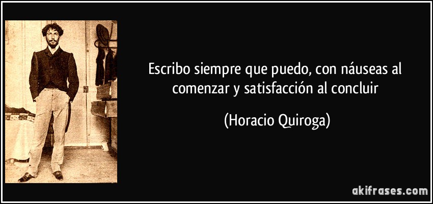 Escribo siempre que puedo, con náuseas al comenzar y satisfacción al concluir (Horacio Quiroga)