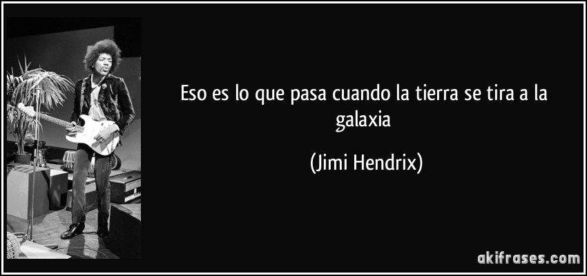 Eso es lo que pasa cuando la tierra se tira a la galaxia (Jimi Hendrix)