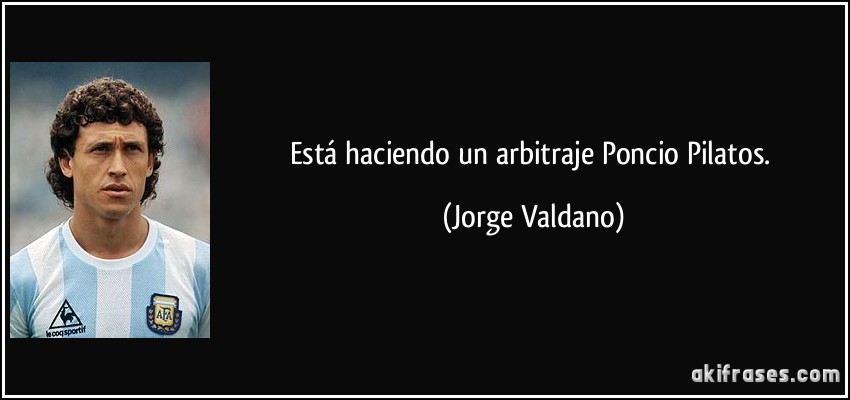 Está haciendo un arbitraje Poncio Pilatos. (Jorge Valdano)