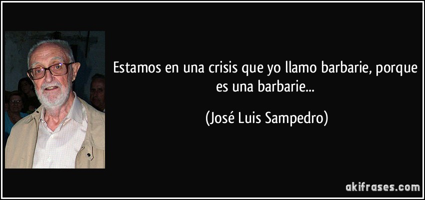 Estamos en una crisis que yo llamo barbarie, porque es una barbarie... (José Luis Sampedro)