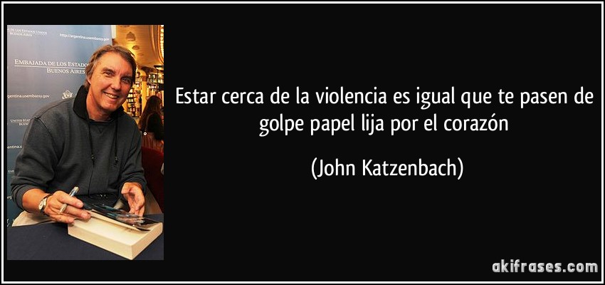 Estar cerca de la violencia es igual que te pasen de golpe papel lija por el corazón (John Katzenbach)