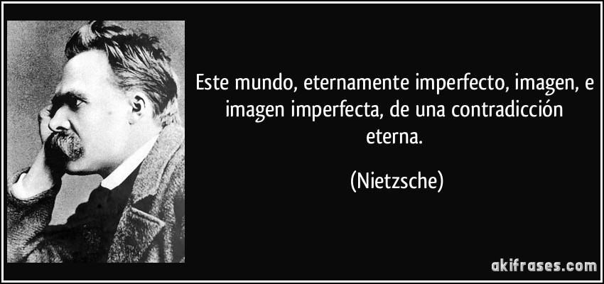 Este mundo, eternamente imperfecto, imagen, e imagen imperfecta, de una contradicción eterna. (Nietzsche)