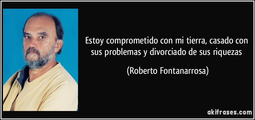 Estoy comprometido con mi tierra, casado con sus problemas y divorciado de sus riquezas (Roberto Fontanarrosa)