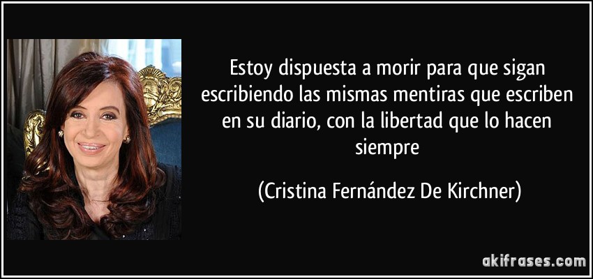 Estoy dispuesta a morir para que sigan escribiendo las mismas mentiras que escriben en su diario, con la libertad que lo hacen siempre (Cristina Fernández De Kirchner)
