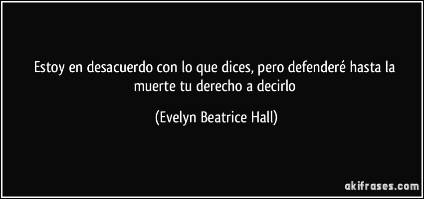 Estoy en desacuerdo con lo que dices, pero defenderé hasta la muerte tu derecho a decirlo (Evelyn Beatrice Hall)