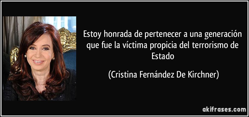 Estoy honrada de pertenecer a una generación que fue la víctima propicia del terrorismo de Estado (Cristina Fernández De Kirchner)