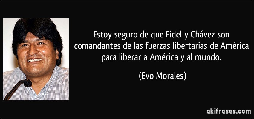 Estoy seguro de que Fidel y Chávez son comandantes de las fuerzas libertarias de América para liberar a América y al mundo. (Evo Morales)