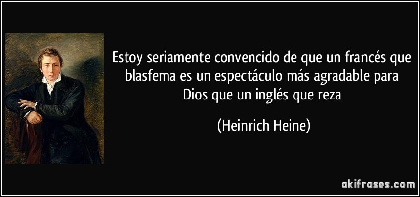 Estoy seriamente convencido de que un francés que blasfema es un espectáculo más agradable para Dios que un inglés que reza (Heinrich Heine)