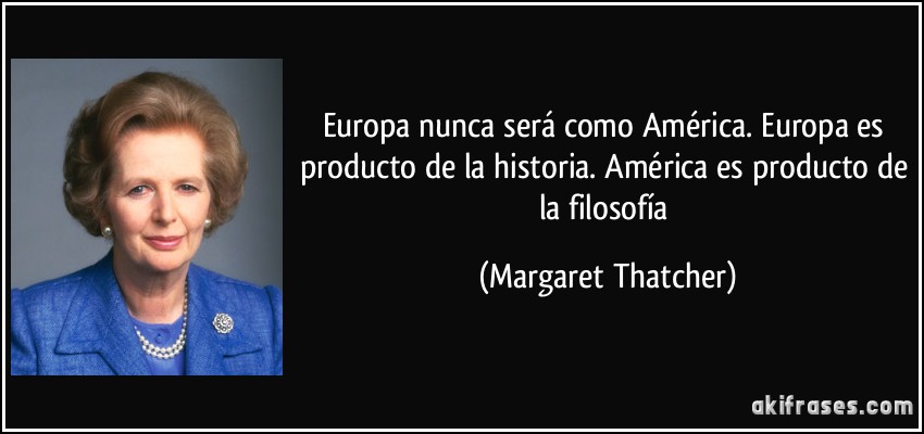 Europa nunca será como América. Europa es producto de la historia. América es producto de la filosofía (Margaret Thatcher)
