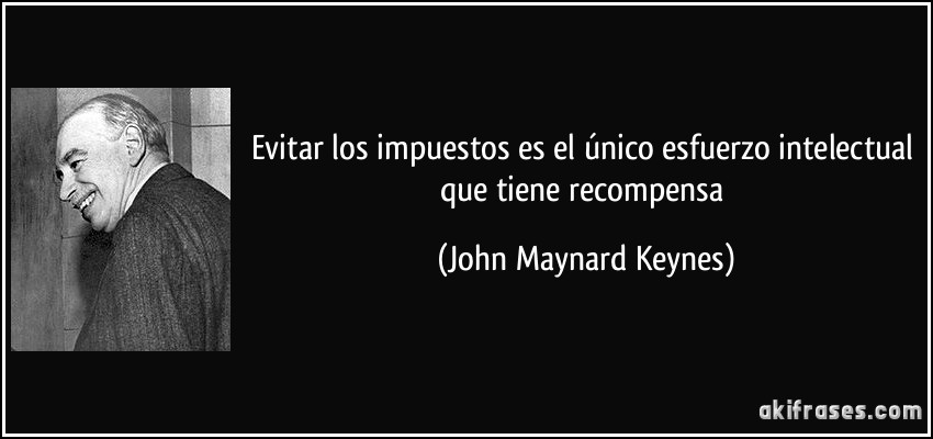 Evitar los impuestos es el único esfuerzo intelectual que tiene recompensa (John Maynard Keynes)