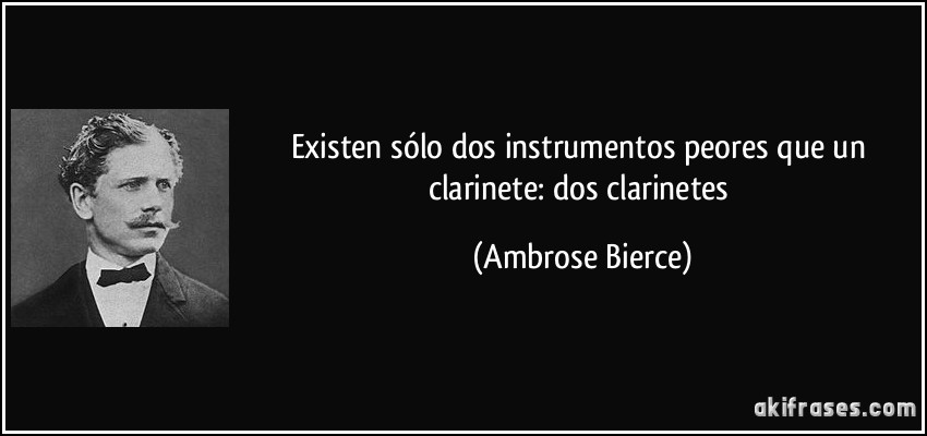 Existen sólo dos instrumentos peores que un clarinete: dos clarinetes (Ambrose Bierce)