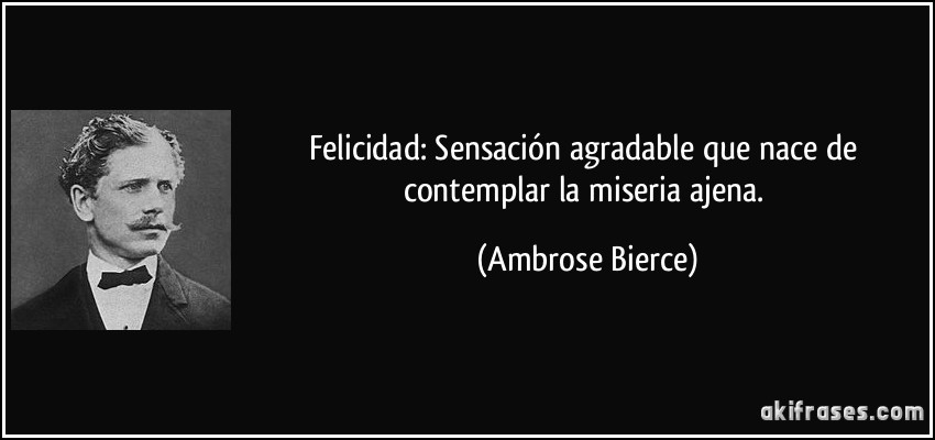 Felicidad: Sensación agradable que nace de contemplar la miseria ajena. (Ambrose Bierce)