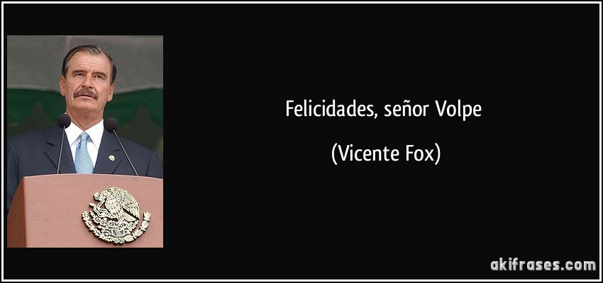 Felicidades, señor Volpe (Vicente Fox)