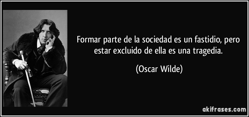 Formar parte de la sociedad es un fastidio, pero estar excluido de ella es una tragedia. (Oscar Wilde)