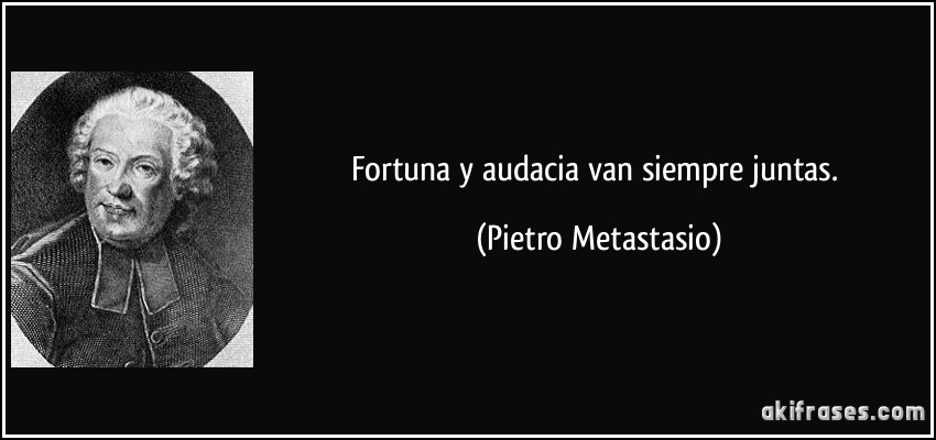 Fortuna y audacia van siempre juntas. (Pietro Metastasio)