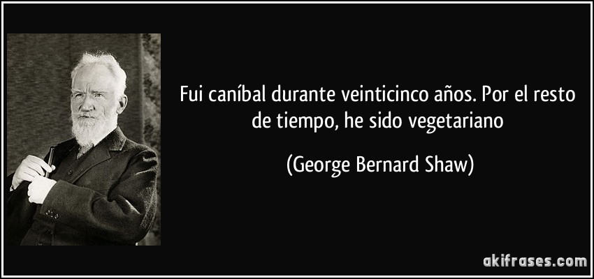 Fui caníbal durante veinticinco años. Por el resto de tiempo, he sido vegetariano (George Bernard Shaw)
