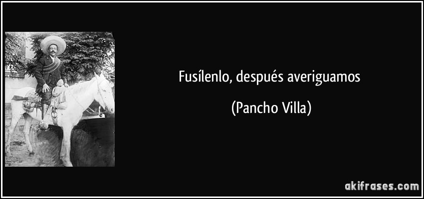 Fusílenlo, después averiguamos (Pancho Villa)