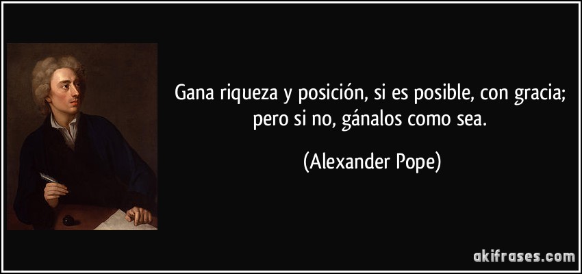 Gana riqueza y posición, si es posible, con gracia; pero si no, gánalos como sea. (Alexander Pope)