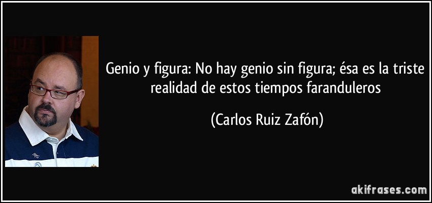 Genio y figura: No hay genio sin figura; ésa es la triste realidad de estos tiempos faranduleros (Carlos Ruiz Zafón)