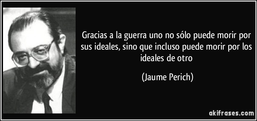 Gracias a la guerra uno no sólo puede morir por sus ideales, sino que incluso puede morir por los ideales de otro (Jaume Perich)