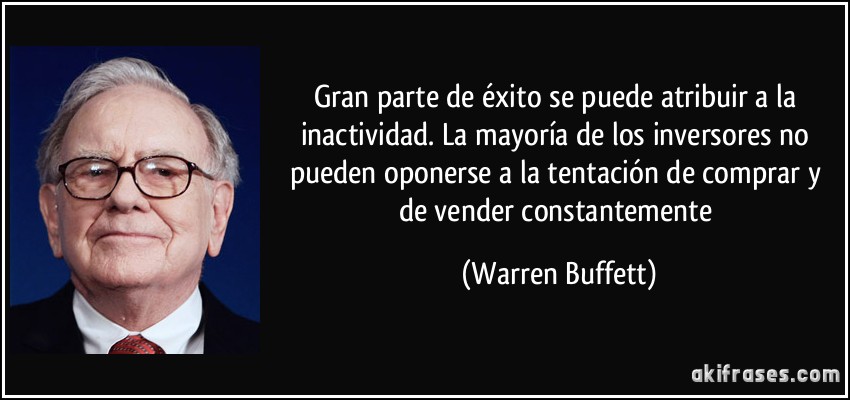 Gran parte de éxito se puede atribuir a la inactividad. La mayoría de los inversores no pueden oponerse a la tentación de comprar y de vender constantemente (Warren Buffett)