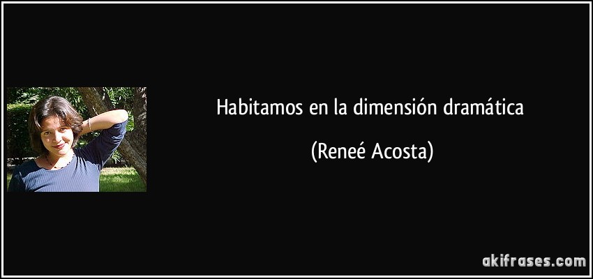 Habitamos en la dimensión dramática (Reneé Acosta)