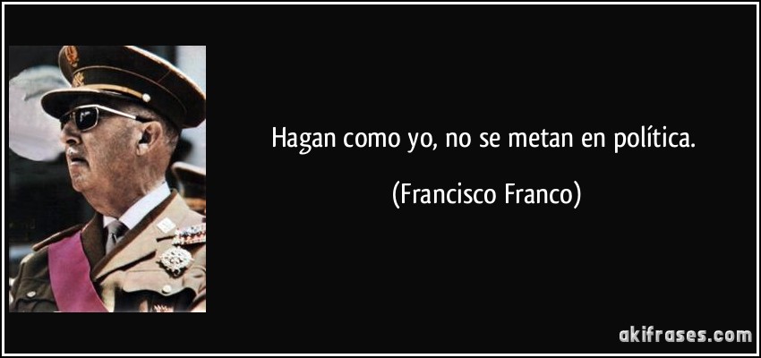 Hagan como yo, no se metan en política. (Francisco Franco)