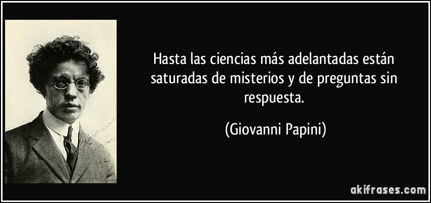 Hasta las ciencias más adelantadas están saturadas de misterios y de preguntas sin respuesta. (Giovanni Papini)