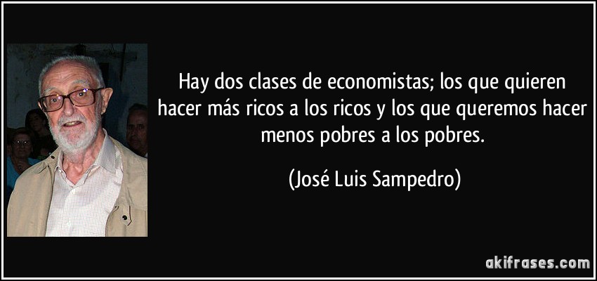 Hay dos clases de economistas; los que quieren hacer más ricos a los ricos y los que queremos hacer menos pobres a los pobres. (José Luis Sampedro)