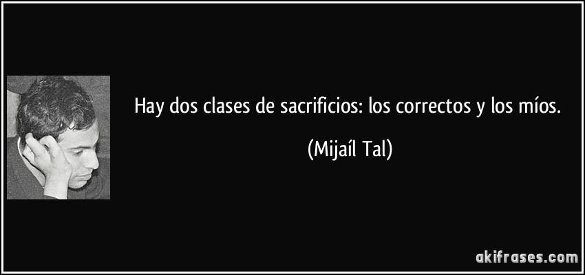Hay dos clases de sacrificios: los correctos y los míos. (Mijaíl Tal)