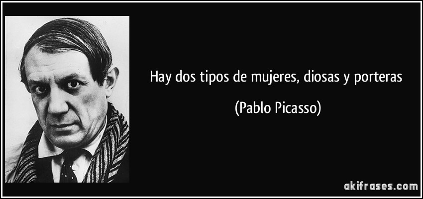 Hay dos tipos de mujeres, diosas y porteras (Pablo Picasso)