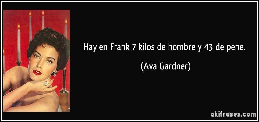 Hay en Frank 7 kilos de hombre y 43 de pene. (Ava Gardner)