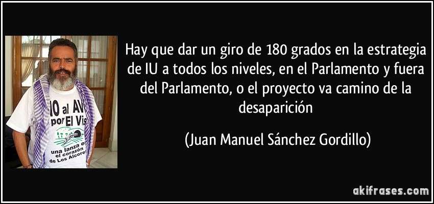 Hay que dar un giro de 180 grados en la estrategia de IU a todos los niveles, en el Parlamento y fuera del Parlamento, o el proyecto va camino de la desaparición (Juan Manuel Sánchez Gordillo)