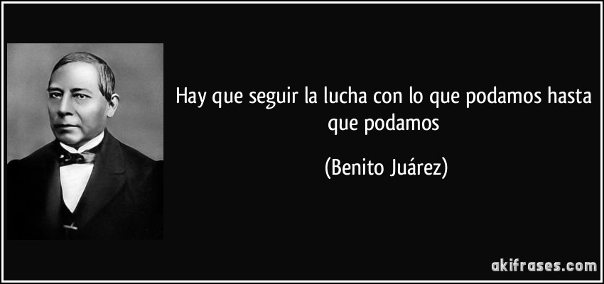 Hay que seguir la lucha con lo que podamos hasta que podamos (Benito Juárez)